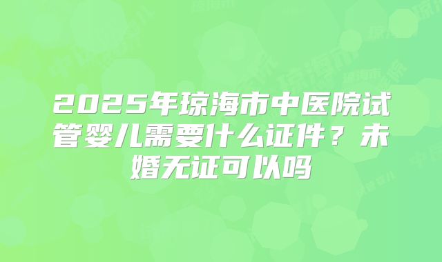 2025年琼海市中医院试管婴儿需要什么证件？未婚无证可以吗