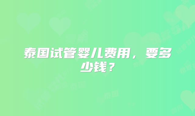 泰国试管婴儿费用,要多少钱?