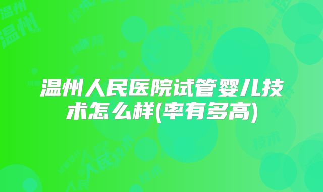 温州人民医院试管婴儿技术怎么样(率有多高)