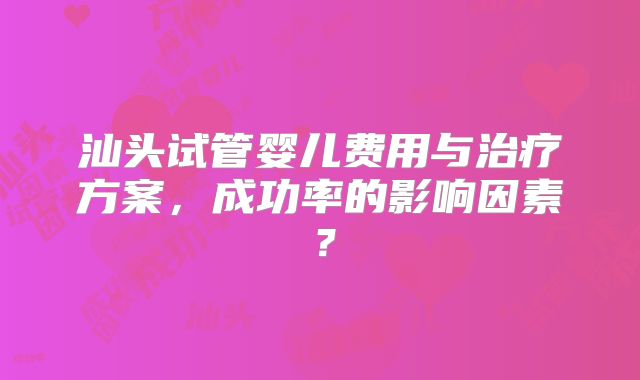 汕头试管婴儿费用与治疗方案，成功率的影响因素？