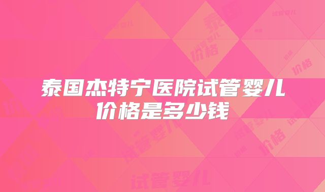 泰国杰特宁医院试管婴儿价格是多少钱