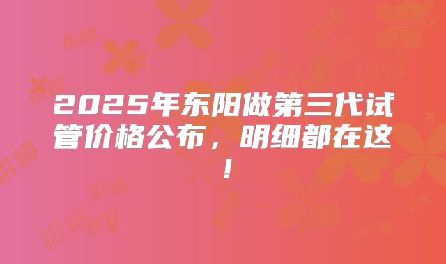 2025年东阳做第三代试管价格公布,明细都在这!