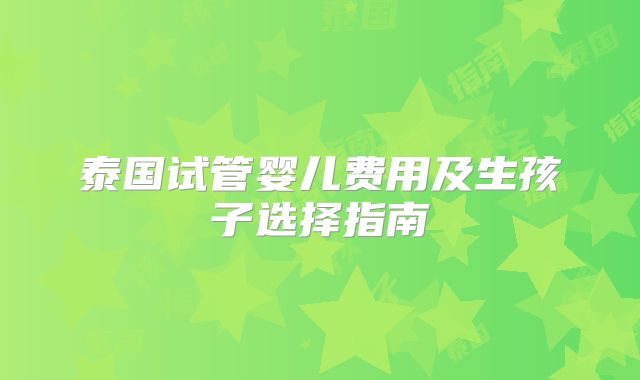 泰国试管婴儿费用及生孩子选择指南
