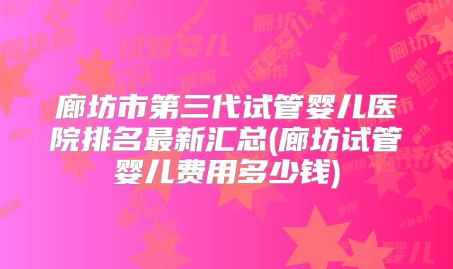 廊坊市第三代试管婴儿医院排名最新汇总(廊坊试管婴儿费用多少钱)