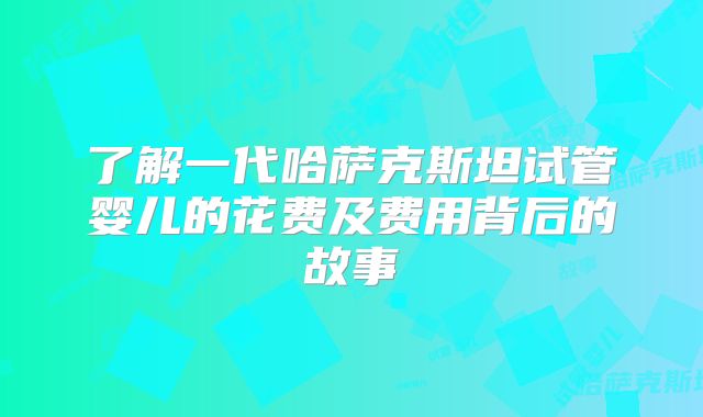 了解一代哈萨克斯坦试管婴儿的花费及费用背后的故事