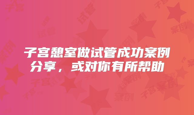 子宫憩室做试管成功案例分享,或对你有所帮助