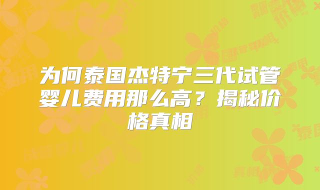 为何泰国杰特宁三代试管婴儿费用那么高？揭秘价格真相