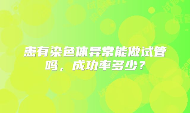 患有染色体异常能做试管吗,成功率多少?