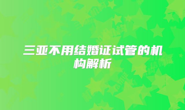 三亚不用结婚证试管的机构解析