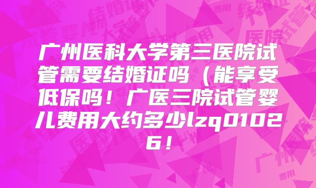 广州医科大学第三医院试管需要结婚证吗（能享受低保吗！广医三院试管婴儿费用大约多少lzq01026！
