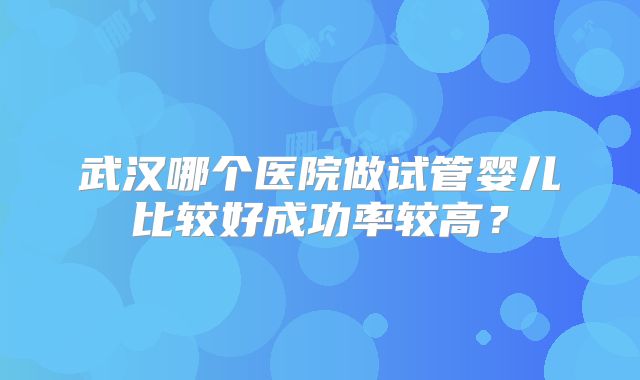 武汉哪个医院做试管婴儿比较好成功率较高?