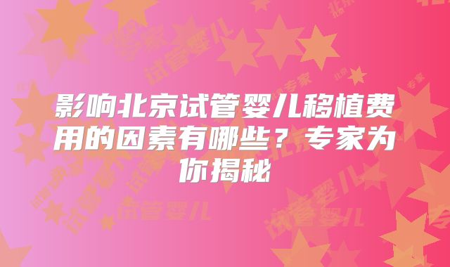 影响北京试管婴儿移植费用的因素有哪些?专家为你揭秘