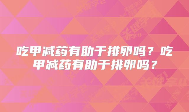 吃甲减药有助于排卵吗？吃甲减药有助于排卵吗？