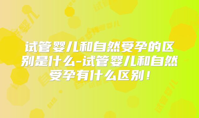 试管婴儿和自然受孕的区别是什么-试管婴儿和自然受孕有什么区别！