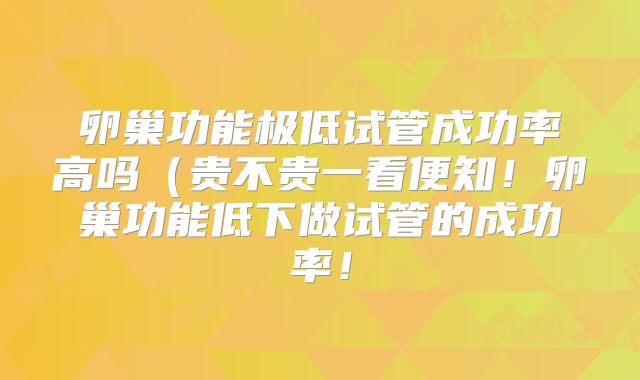 卵巢功能极低试管成功率高吗（贵不贵一看便知！卵巢功能低下做试管的成功率！
