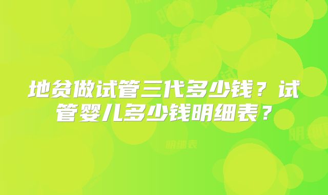 地贫做试管三代多少钱?试管婴儿多少钱明细表?