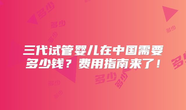 三代试管婴儿在中国需要多少钱？费用指南来了！