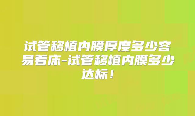 试管移植内膜厚度多少容易着床-试管移植内膜多少达标！