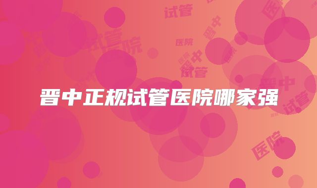 晋中正规试管医院哪家强
