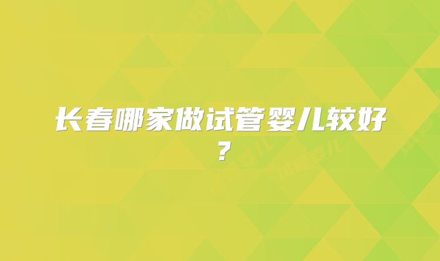 长春哪家做试管婴儿较好?