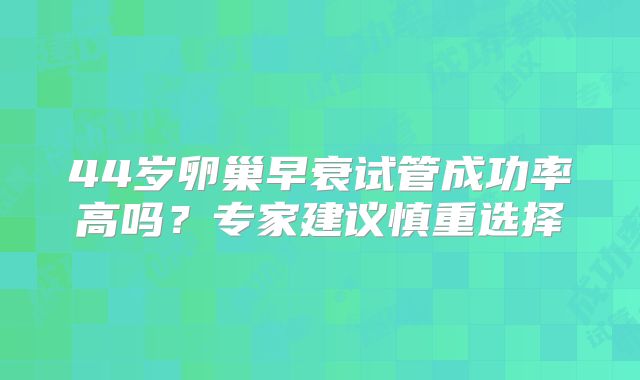 44岁卵巢早衰试管成功率高吗?专家建议慎重选择