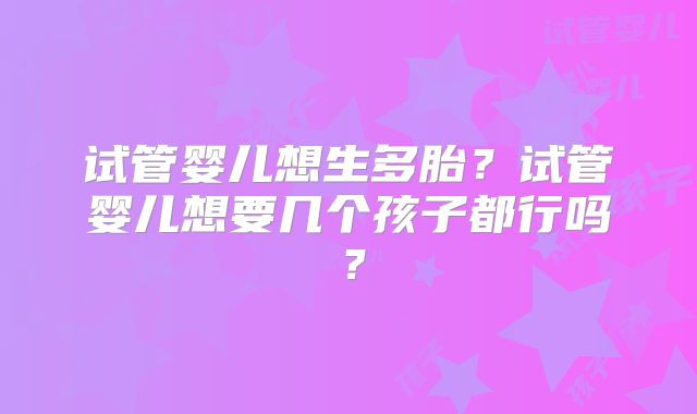 试管婴儿想生多胎?试管婴儿想要几个孩子都行吗?