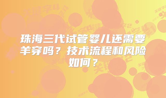 珠海三代试管婴儿还需要羊穿吗？技术流程和风险如何？
