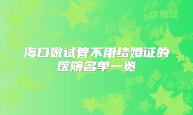 海口做试管不用结婚证的医院名单一览