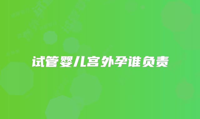 试管婴儿宫外孕谁负责