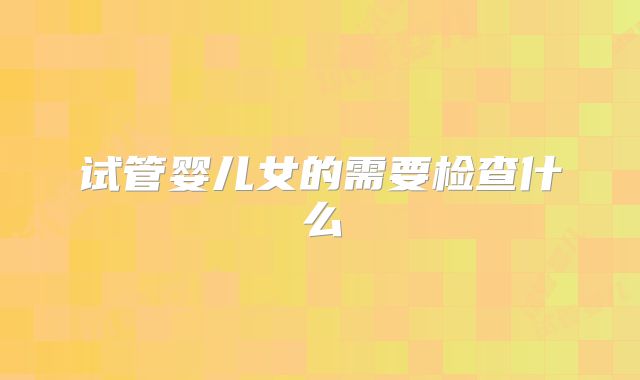 试管婴儿女的需要检查什么