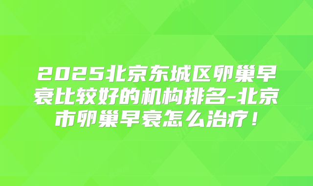 2025北京东城区卵巢早衰比较好的机构排名-北京市卵巢早衰怎么治疗!