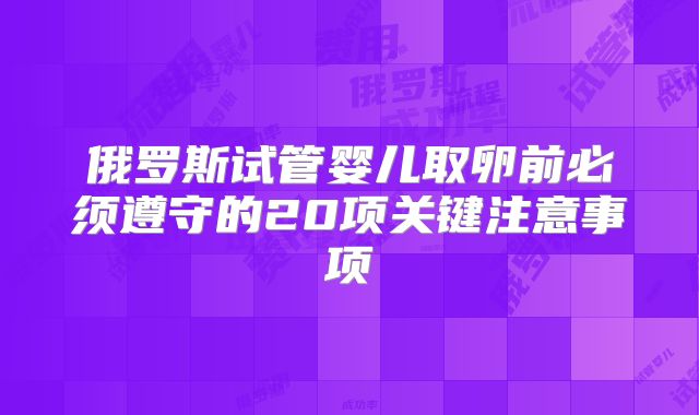 俄罗斯试管婴儿取卵前必须遵守的20项关键注意事项