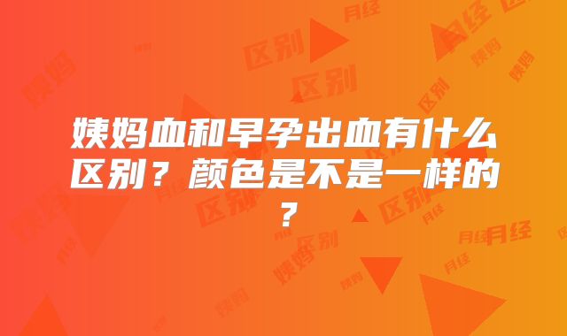 姨妈血和早孕出血有什么区别？颜色是不是一样的？