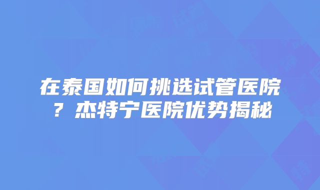 在泰国如何挑选试管医院？杰特宁医院优势揭秘
