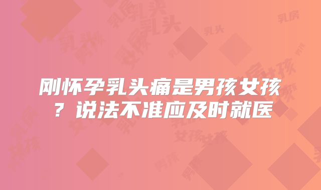 刚怀孕乳头痛是男孩女孩?说法不准应及时就医