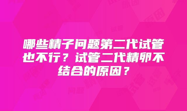 哪些精子问题第二代试管也不行？试管二代精卵不结合的原因？