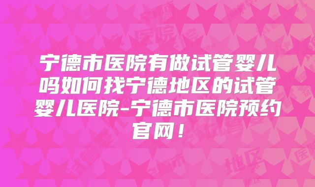 宁德市医院有做试管婴儿吗如何找宁德地区的试管婴儿医院-宁德市医院预约官网！
