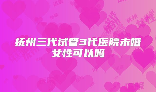 抚州三代试管3代医院未婚女性可以吗