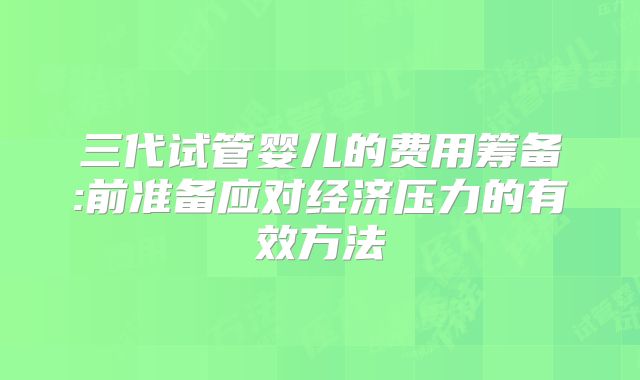 三代试管婴儿的费用筹备:前准备应对经济压力的有效方法