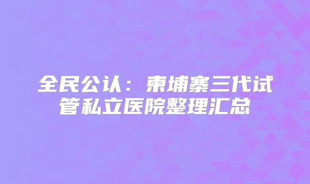 全民公认:柬埔寨三代试管私立医院整理汇总