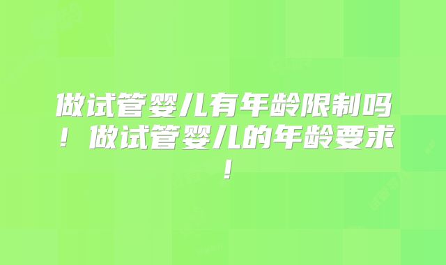 做试管婴儿有年龄限制吗！做试管婴儿的年龄要求！