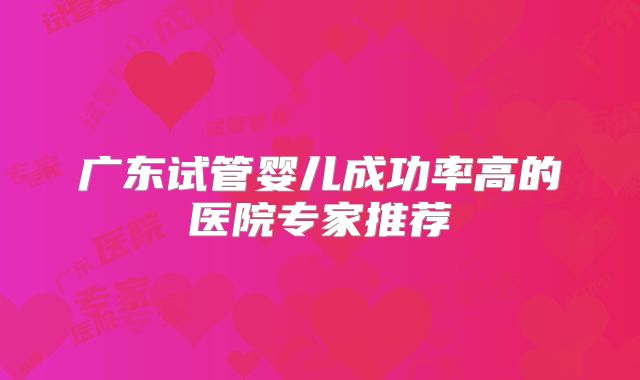 广东试管婴儿成功率高的医院专家推荐