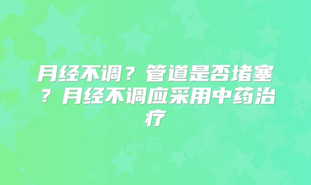 月经不调?管道是否堵塞?月经不调应采用中药治疗