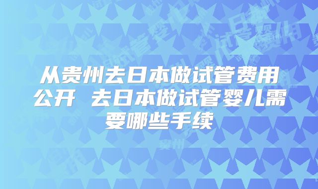 从贵州去日本做试管费用公开 去日本做试管婴儿需要哪些手续