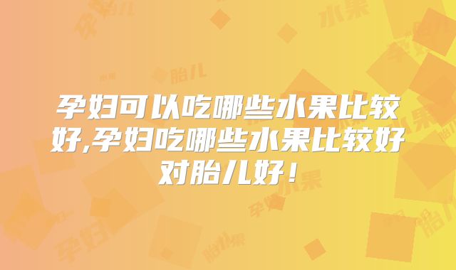 孕妇可以吃哪些水果比较好,孕妇吃哪些水果比较好对胎儿好!