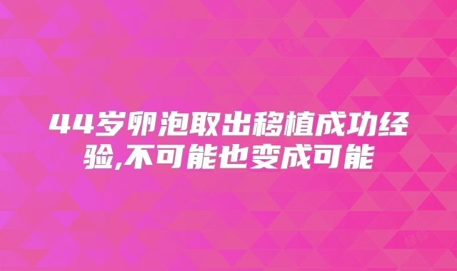44岁卵泡取出移植成功经验,不可能也变成可能