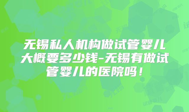 无锡私人机构做试管婴儿大概要多少钱-无锡有做试管婴儿的医院吗！