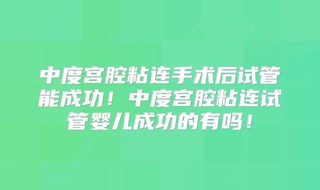 中度宫腔粘连手术后试管能成功!中度宫腔粘连试管婴儿成功的有吗!
