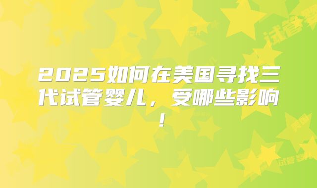 2025如何在美国寻找三代试管婴儿，受哪些影响！