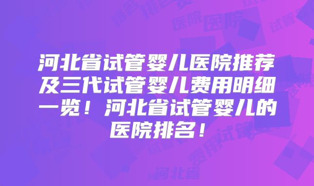 河北省试管婴儿医院推荐及三代试管婴儿费用明细一览！河北省试管婴儿的医院排名！